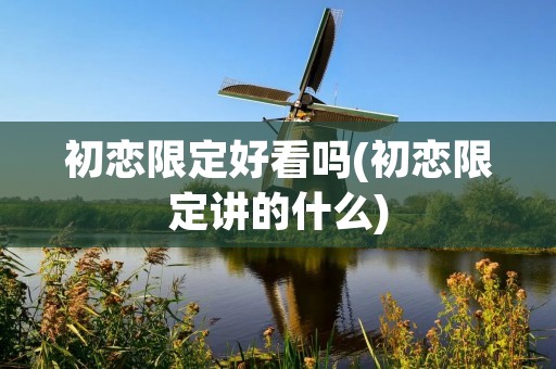 初恋限定好看吗(初恋限定讲的什么)