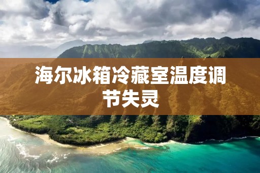 海尔冰箱冷藏室温度调节失灵:原因与解决方法 海尔冰箱冷藏室温度调节失灵:原因与解决方法