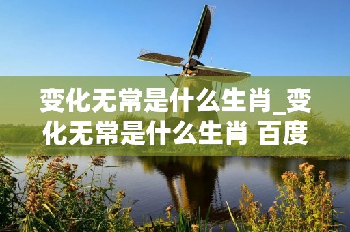 变化无常是什么生肖_变化无常是什么生肖 百度网盘