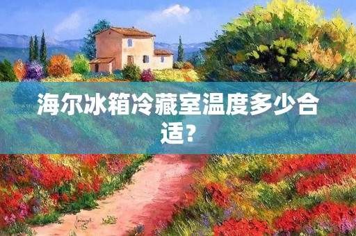 海尔冰箱冷藏室温度多少合适？
