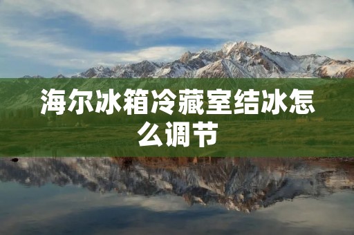 海尔冰箱冷藏室结冰怎么调节