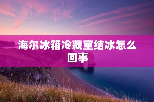 海尔冰箱冷藏室结冰怎么回事