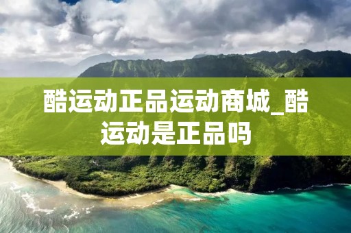 酷运动正品运动商城_酷运动是正品吗 酷运动正品运动商城_酷运动是正品吗
