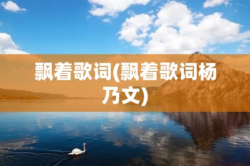 飘着歌词(飘着歌词杨乃文) 飘着歌词(飘着歌词杨乃文)