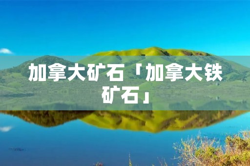 加拿大矿石「加拿大铁矿石」