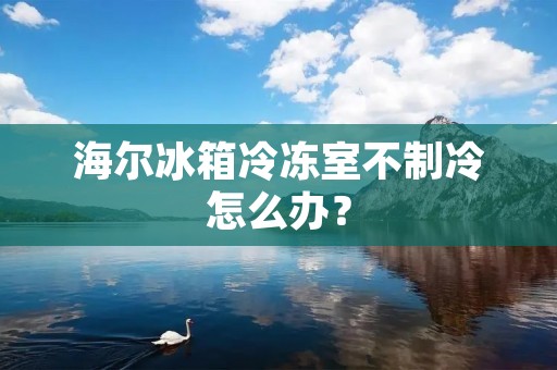 海尔冰箱冷冻室不制冷怎么办?