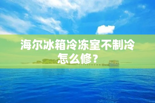 海尔冰箱冷冻室不制冷怎么修?