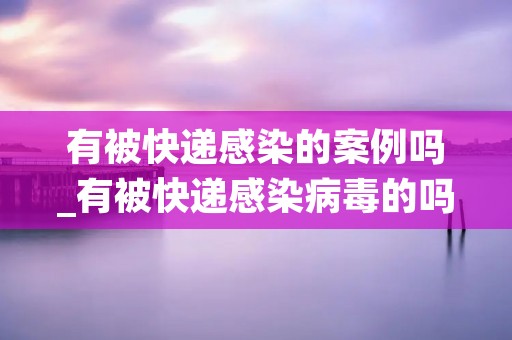 有被快递感染的案例吗_有被快递感染病毒的吗