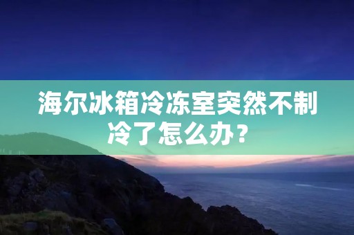 海尔冰箱冷冻室突然不制冷了怎么办? 海尔冰箱冷冻室突然不制冷了怎么办?