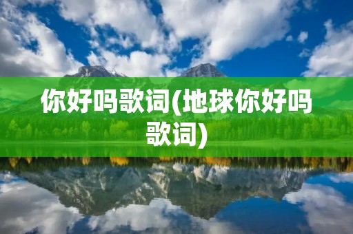 你好吗歌词(地球你好吗歌词) 你好吗歌词(地球你好吗歌词)