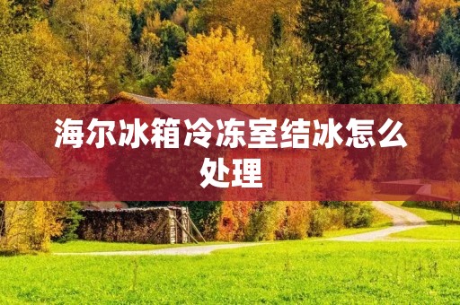 海尔冰箱冷冻室结冰怎么处理 海尔冰箱冷冻室结冰怎么处理