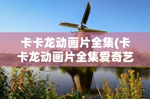 卡卡龙动画片全集(卡卡龙动画片全集爱奇艺)
