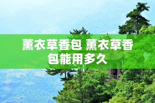 薰衣草香包 薰衣草香包能用多久 薰衣草香包 薰衣草香包能用多久