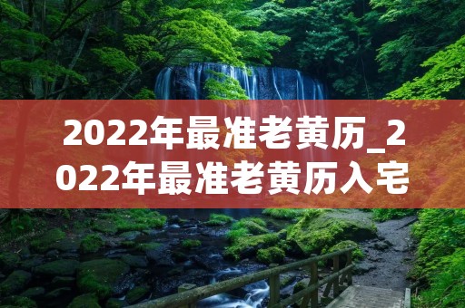2022年最准老黄历_2022年最准老黄历入宅