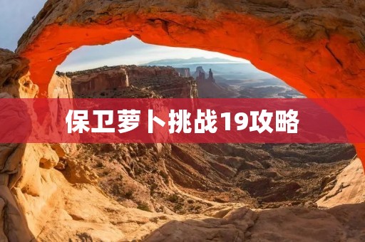 保卫萝卜挑战19攻略:如何应对难度提升的新挑战 保卫萝卜挑战19攻略:如何应对难度提升的新挑战