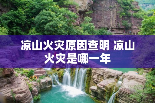 凉山火灾原因查明 凉山火灾是哪一年