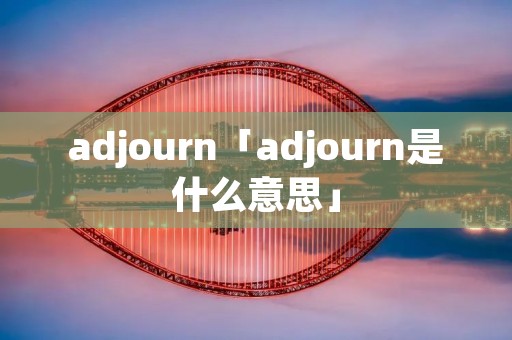 adjourn「adjourn是什么意思」