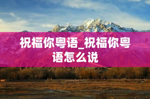 祝福你粤语_祝福你粤语怎么说
