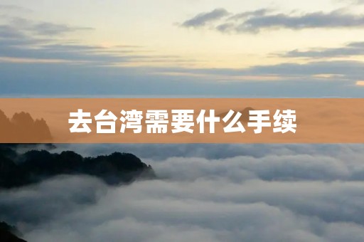 去台湾需要什么手续 去台湾需要什么手续