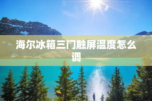 海尔冰箱三门触屏温度怎么调 海尔冰箱三门触屏温度怎么调