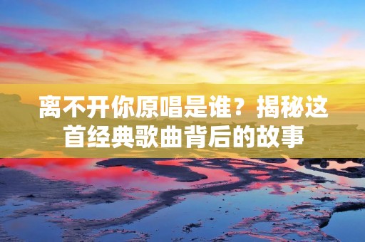 离不开你原唱是谁？揭秘这首经典歌曲背后的故事