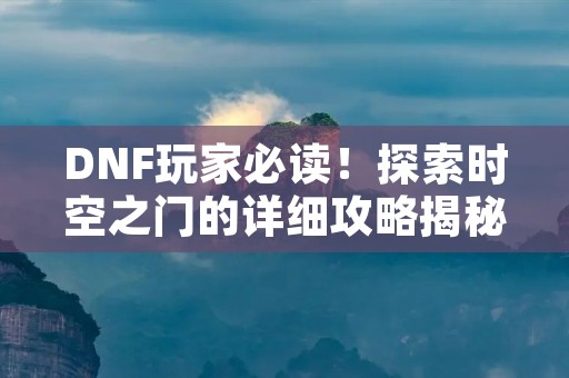 DNF玩家必读！探索时空之门的详细攻略揭秘