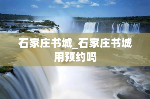 石家庄书城_石家庄书城用预约吗