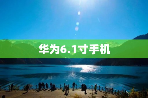 华为6.1寸手机:大屏尺寸带来更震撼的视觉体验 华为6.1寸手机:大屏尺寸带来更震撼的视觉体验