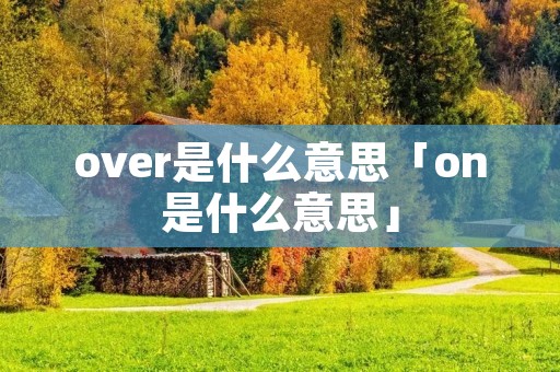 over是什么意思「on是什么意思」