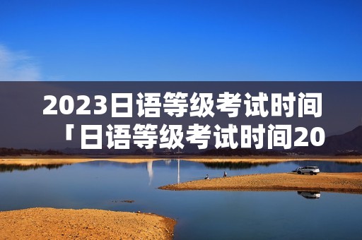 2023日语等级考试时间「日语等级考试时间2022」