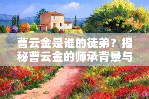 曹云金是谁的徒弟?揭秘曹云金的师承背景与成长之路 曹云金是谁的徒弟?揭秘曹云金的师承背景与成长之路