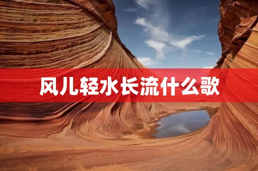 风儿轻水长流什么歌 风儿轻水长流什么歌