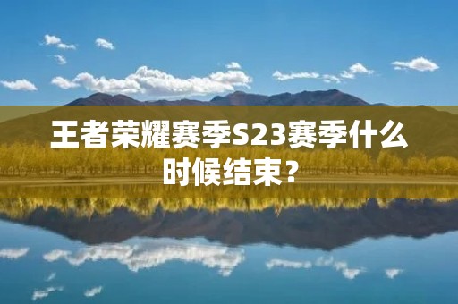 王者荣耀赛季S23赛季什么时候结束? 王者荣耀赛季S23赛季什么时候结束?