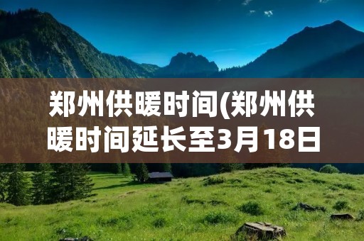 郑州供暖时间(郑州供暖时间延长至3月18日零时)