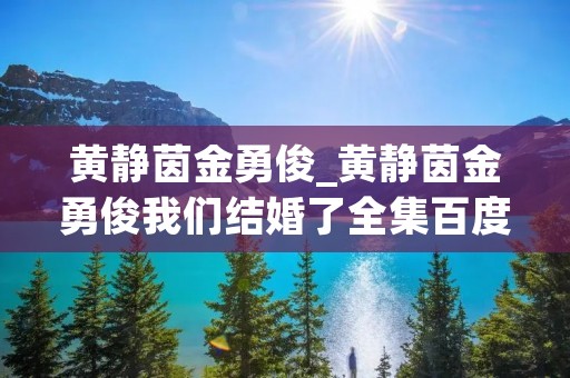黄静茵金勇俊_黄静茵金勇俊我们结婚了全集百度云 黄静茵金勇俊_黄静茵金勇俊我们结婚了全集百度云