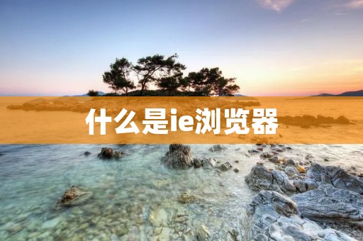 什么是ie浏览器 什么是ie浏览器