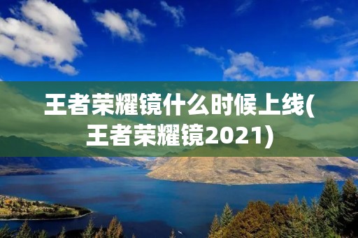 王者荣耀镜什么时候上线(王者荣耀镜2021)