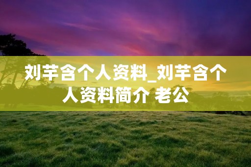 刘芊含个人资料_刘芊含个人资料简介 老公