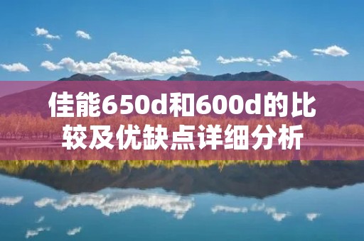 佳能650d和600d的比较及优缺点详细分析