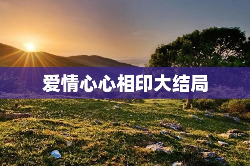 爱情心心相印大结局:他们终于走到了一起 爱情心心相印大结局:他们终于走到了一起