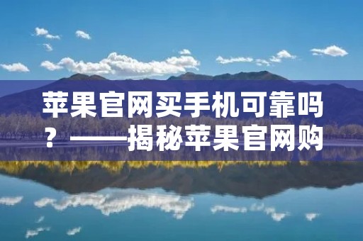 苹果官网买手机可靠吗?——揭秘苹果官网购买手机的可靠性 苹果官网买手机可靠吗?——揭秘苹果官网购买手机的可靠性