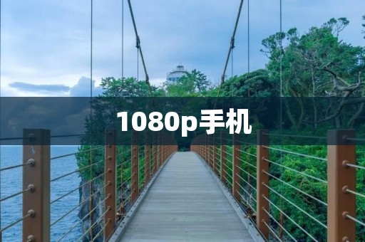 1080p手机:细腻画质展现绝佳视觉享受 1080p手机:细腻画质展现绝佳视觉享受