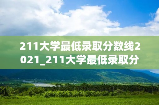 211大学最低录取分数线2021_211大学最低录取分数线2021湖南