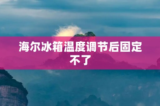 海尔冰箱温度调节后固定不了：问题原因及解决方法
