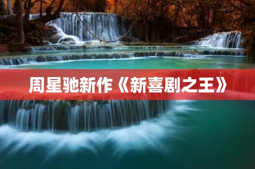 周星驰新作《新喜剧之王》：喜剧巨星再度燃情