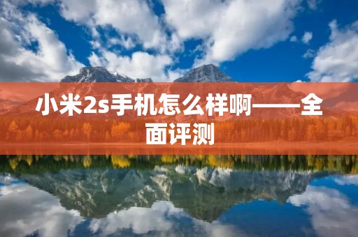 小米2s手机怎么样啊——全面评测