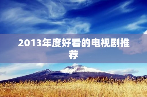 2013年度好看的电视剧推荐:情节扣人心弦,演技出众的经典剧集 2013年度好看的电视剧推荐:情节扣人心弦,演技出众的经典剧集