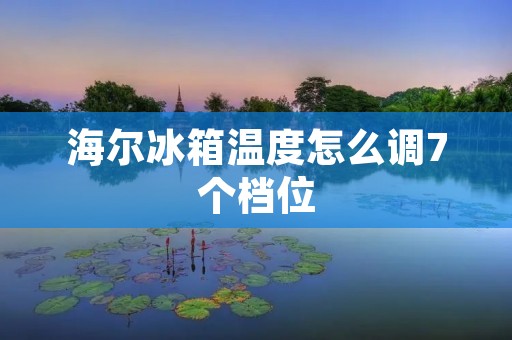 海尔冰箱温度怎么调7个档位