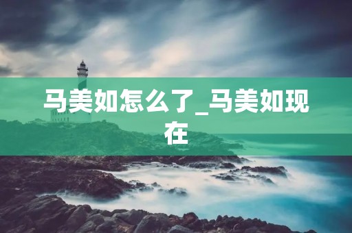 马美如怎么了_马美如现在