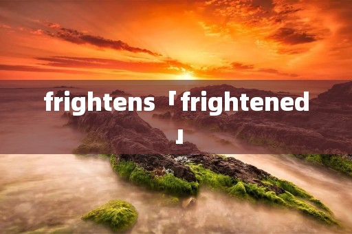 frightens「frightened」